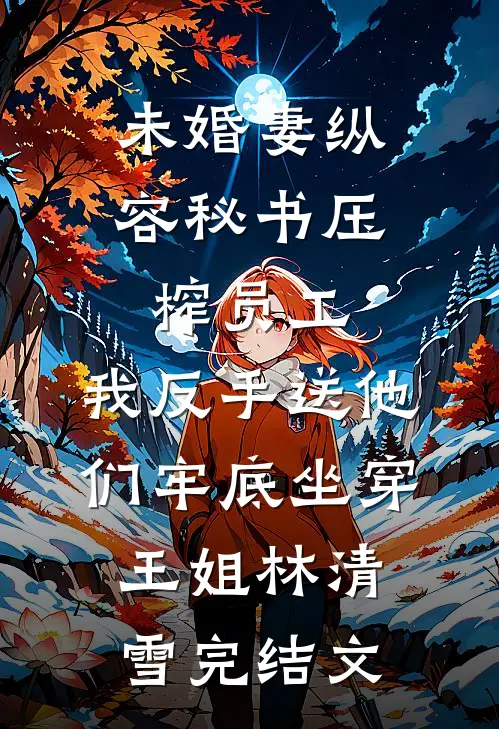 未婚妻纵容秘书压榨员工，我反手送他们牢底坐穿王姐林清雪完结文