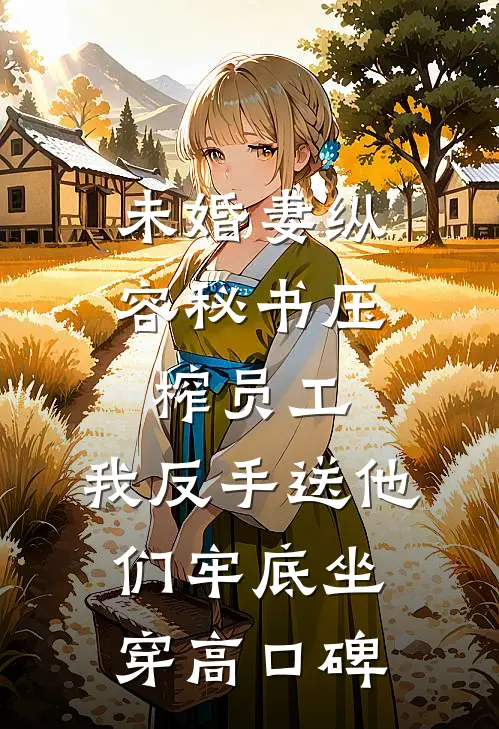 未婚妻纵容秘书压榨员工，我反手送他们牢底坐穿高口碑