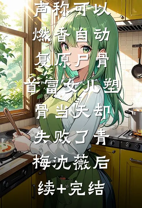 老公青梅声称可以燃香自动复原尸骨，首富女儿塑骨当天却失败了青梅沈薇后续+完结