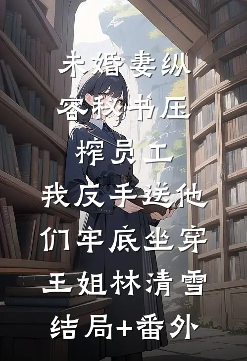 未婚妻纵容秘书压榨员工，我反手送他们牢底坐穿王姐林清雪结局+番外