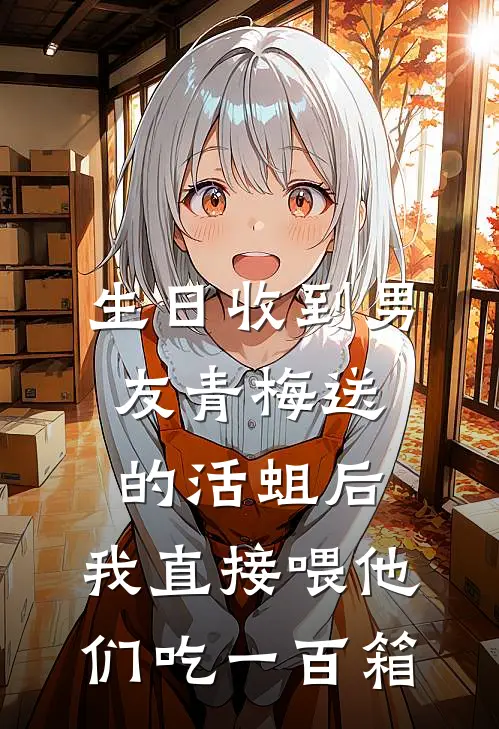 生日收到男友青梅送的活蛆后，我直接喂他们吃一百箱