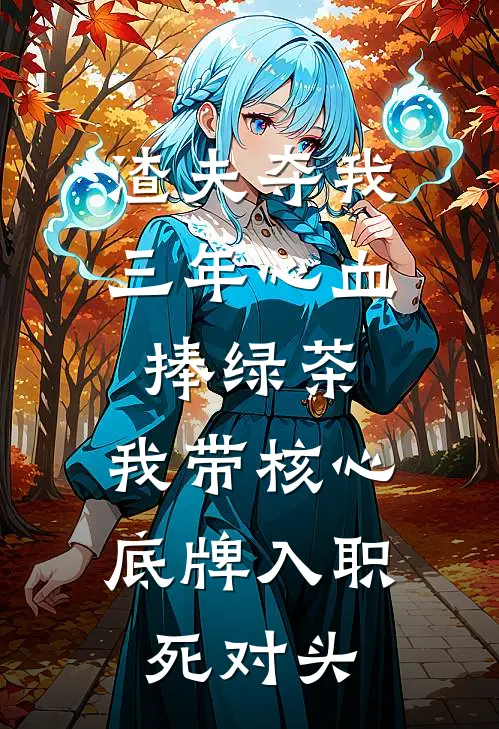 渣夫夺我三年心血捧绿茶,我带核心底牌入职死对头