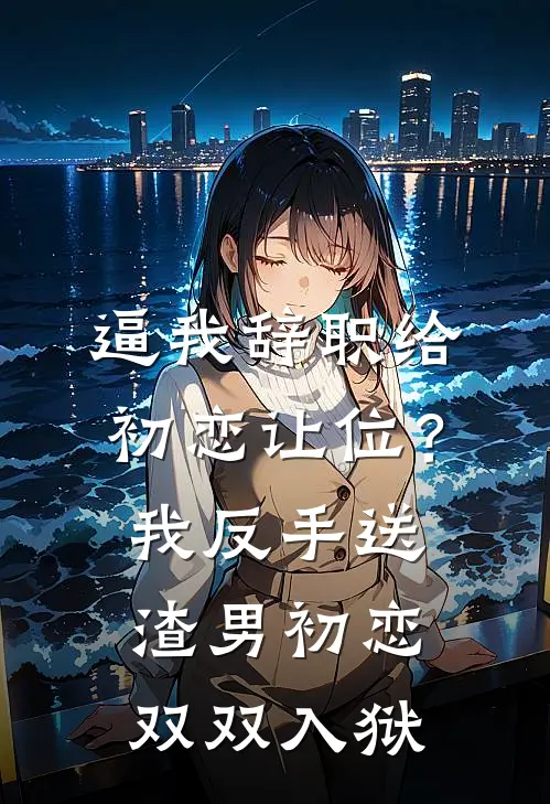 逼我辞职给初恋让位？我反手送渣男初恋双双入狱
