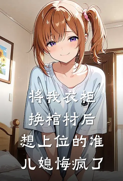 将我衣柜换棺材后，想上位的准儿媳悔疯了