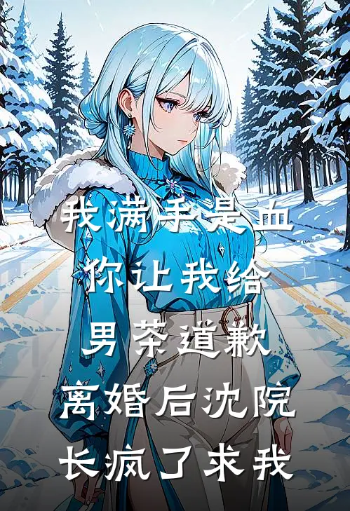 我满手是血你让我给男茶道歉,离婚后沈院长疯了求我