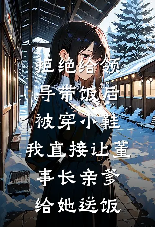 拒绝给领导带饭后被穿小鞋,我直接让董事长亲爹给她送饭