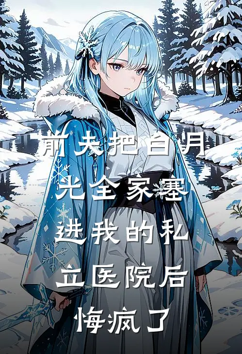 前夫把白月光全家塞进我的私立医院后，悔疯了