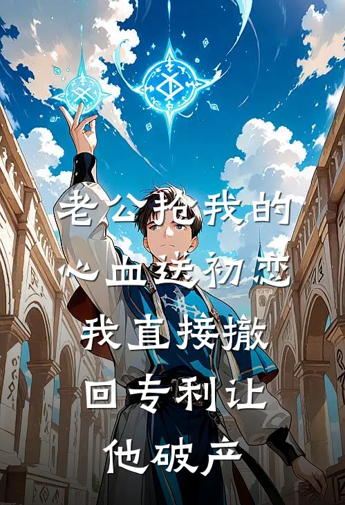 老公抢我的心血送初恋，我直接撤回专利让他破产