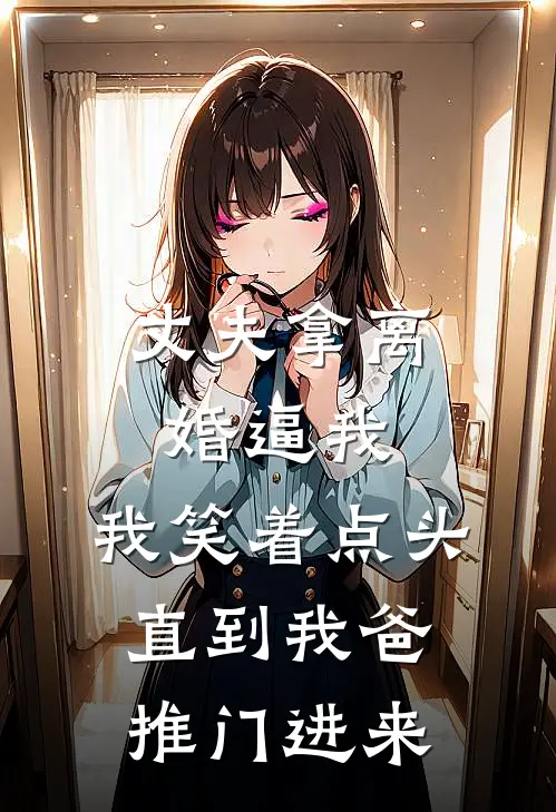 丈夫拿离婚逼我，我笑着点头，直到我爸推门进来
