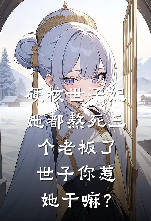 硬核世子妃：她都熬死三个老板了，世子你惹她干嘛？