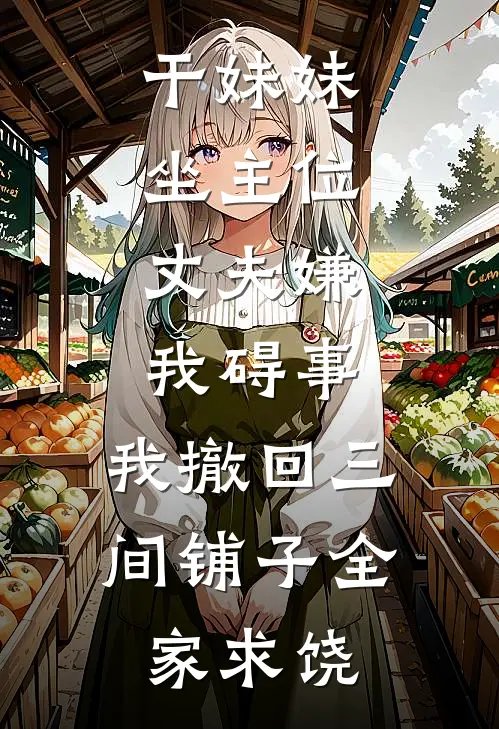 干妹妹坐主位，丈夫嫌我碍事，我撤回三间铺子全家求饶