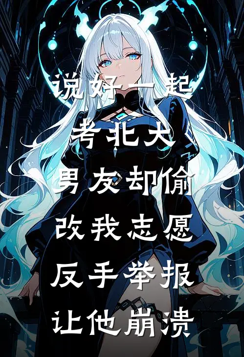 说好一起考北大，男友却偷改我志愿，反手举报让他崩溃