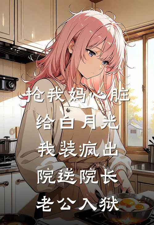 抢我妈心脏给白月光，我装疯出院送院长老公入狱