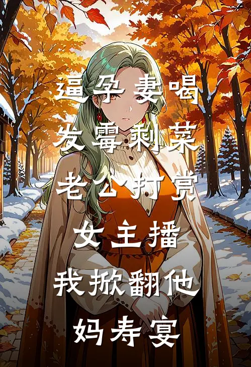 逼孕妻喝发霉剩菜，老公打赏女主播，我掀翻他妈寿宴