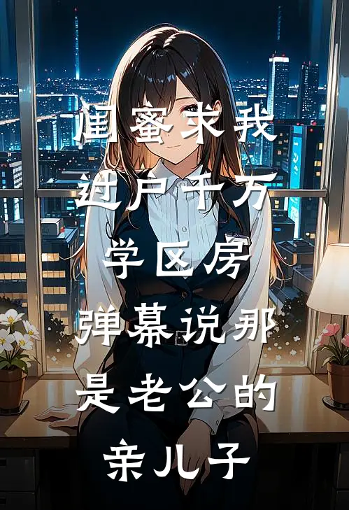 闺蜜求我过户千万学区房,弹幕说那是老公的亲儿子