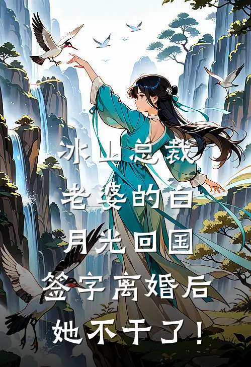 冰山总裁老婆的白月光回国，签字离婚后她不干了！