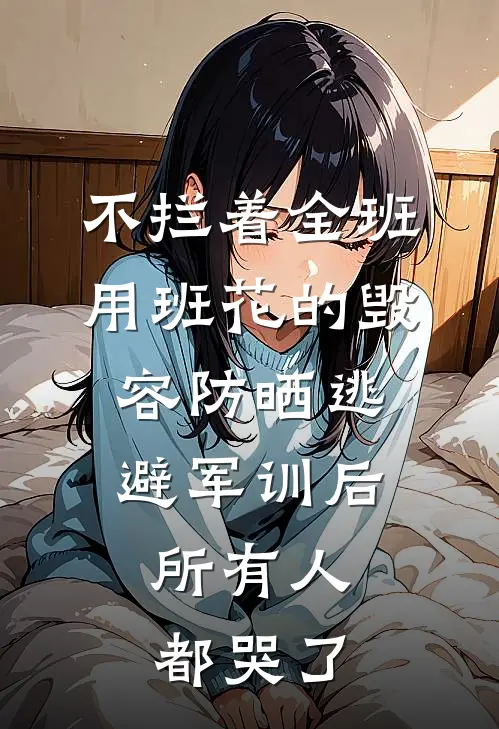 不拦着全班用班花的毁容防晒逃避军训后,所有人都哭了