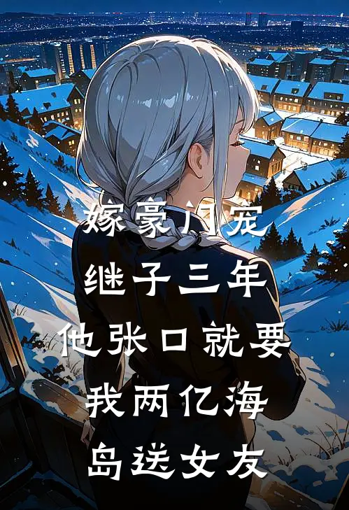 嫁豪门宠继子三年,他张口就要我两亿海岛送女友