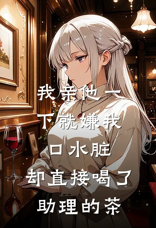 我亲他一下就嫌我口水脏，却直接喝了助理的茶