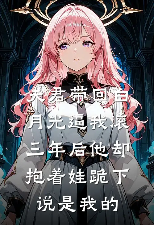 夫君带回白月光逼我滚，三年后他却抱着娃跪下说是我的