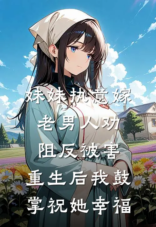 妹妹执意嫁老男人劝阻反被害，重生后我鼓掌祝她幸福