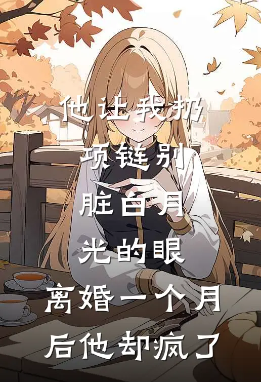 他让我扔项链别脏白月光的眼，离婚一个月后他却疯了