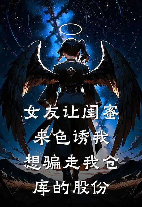 女友让闺蜜来色诱我，想骗走我仓库的股份