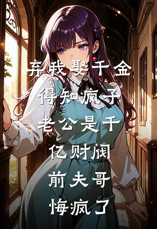 弃我娶千金，得知疯子老公是千亿财阀，前夫哥悔疯了