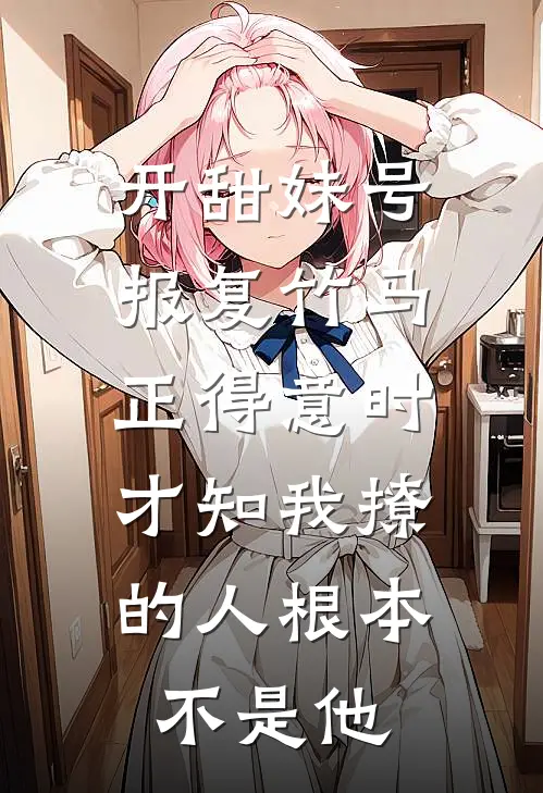 开甜妹号报复竹马，正得意时，才知我撩的人根本不是他