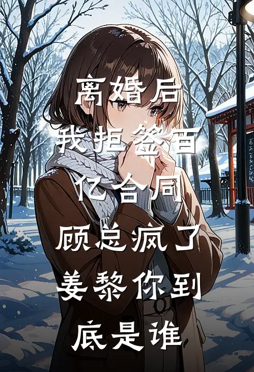 离婚后，我拒签百亿合同，顾总疯了：姜黎你到底是谁