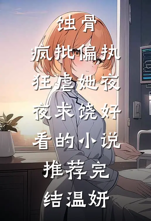 蚀骨:疯批偏执狂虐她夜夜求饶好看的小说推荐完结温妍