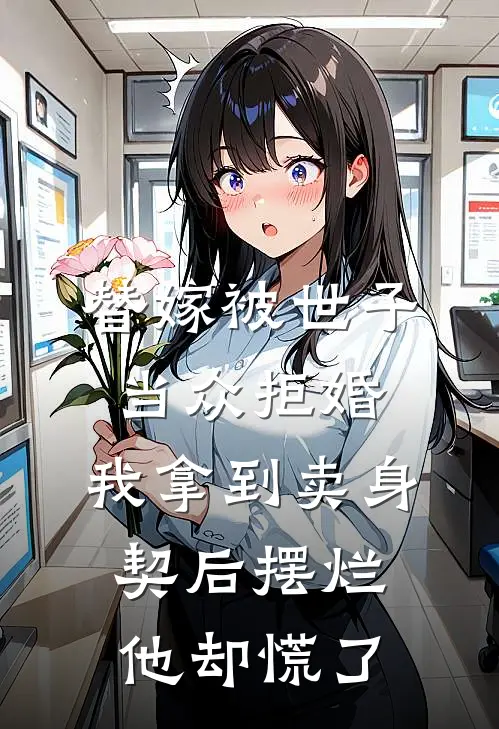 替嫁被世子当众拒婚,我拿到卖身契后摆烂他却慌了