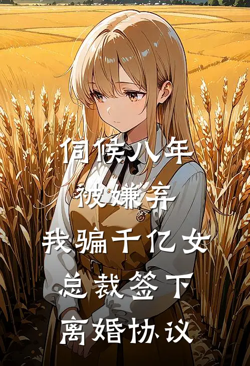 伺候八年被嫌弃，我骗千亿女总裁签下离婚协议
