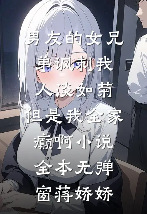 男友的女兄弟讽刺我人淡如菊,但是我全家癫啊小说全本无弹窗蒋娇娇