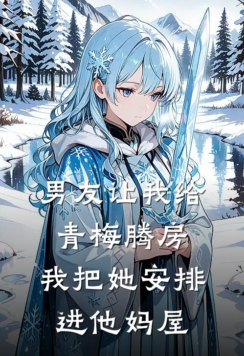 男友让我给青梅腾房，我把她安排进他妈屋
