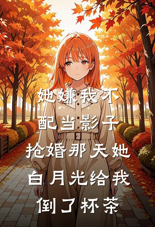 她嫌我不配当影子，抢婚那天她白月光给我倒了杯茶