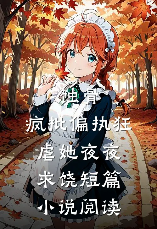 蚀骨:疯批偏执狂虐她夜夜求饶短篇小说阅读