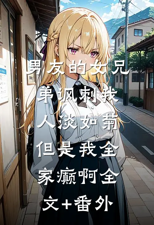 男友的女兄弟讽刺我人淡如菊,但是我全家癫啊全文+番外