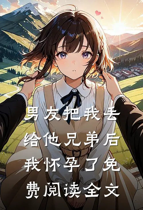 男友把我丢给他兄弟后,我怀孕了免费阅读全文