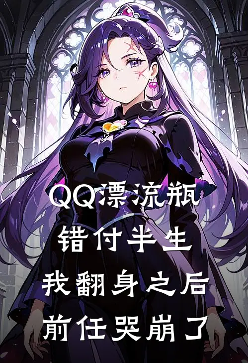 QQ漂流瓶错付半生，我翻身之后前任哭崩了