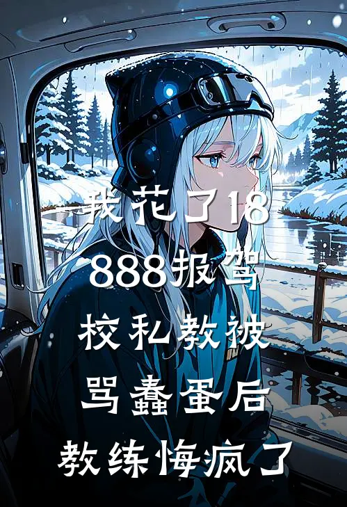 我花了18888报驾校私教被骂蠢蛋后，教练悔疯了