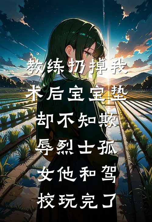 教练扔掉我术后宝宝垫,却不知欺辱烈士孤女他和驾校玩完了