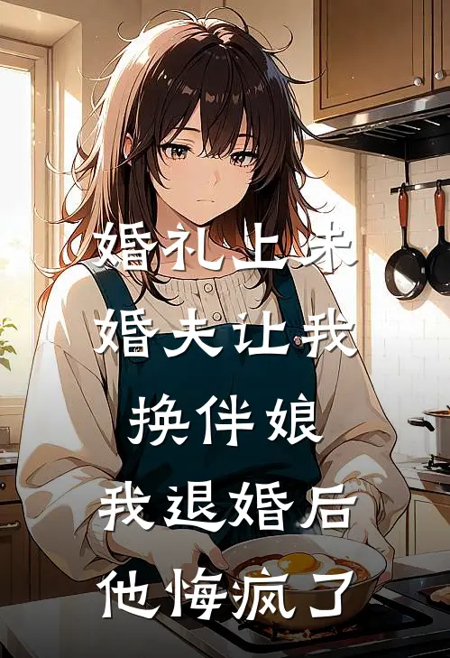 婚礼上未婚夫让我换伴娘，我退婚后他悔疯了