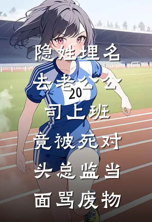 隐姓埋名去老公公司上班，竟被死对头总监当面骂废物