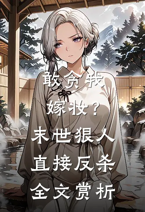 敢贪我嫁妆?末世狠人直接反杀全文赏析