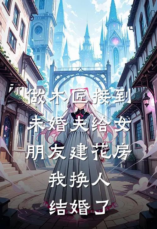 做木匠接到未婚夫给女朋友建花房，我换人结婚了