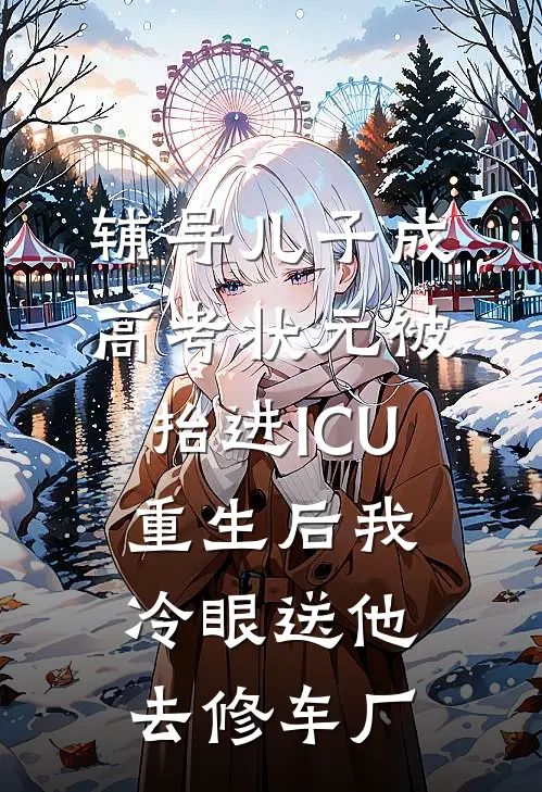 辅导儿子成高考状元被抬进ICU,重生后我冷眼送他去修车厂