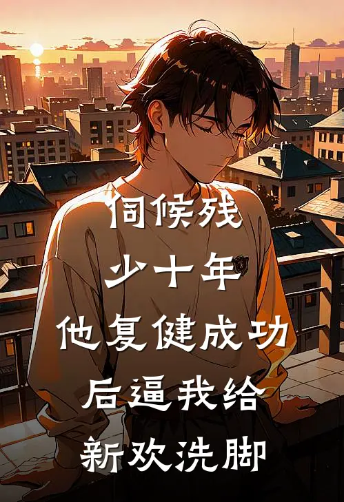 伺候残少十年，他复健成功后逼我给新欢洗脚