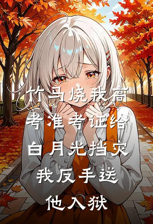 竹马烧我高考准考证给白月光挡灾,我反手送他入狱