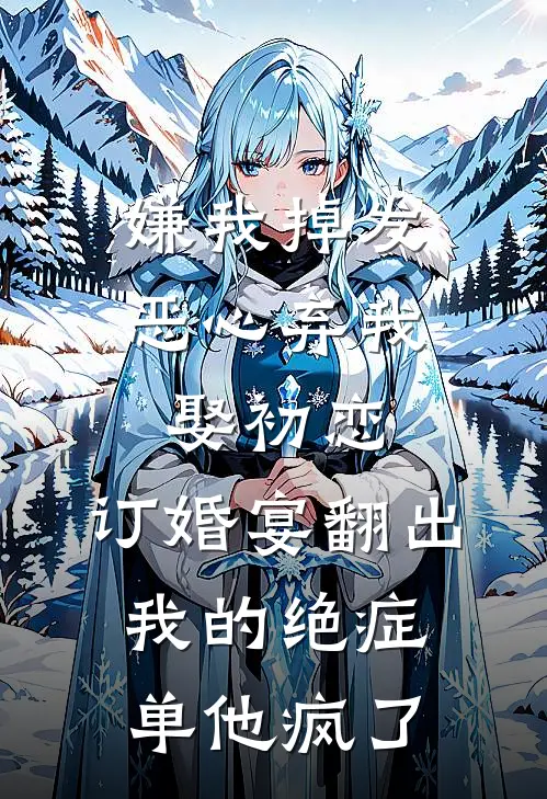 嫌我掉发恶心弃我娶初恋，订婚宴翻出我的绝症单他疯了